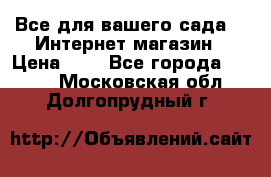 Все для вашего сада!!!!Интернет магазин › Цена ­ 1 - Все города  »    . Московская обл.,Долгопрудный г.